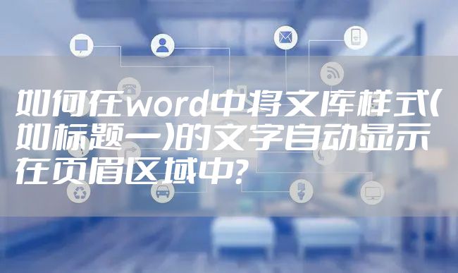 如何在word中将文库样式（如标题一）的文字自动显示在页眉区域中？