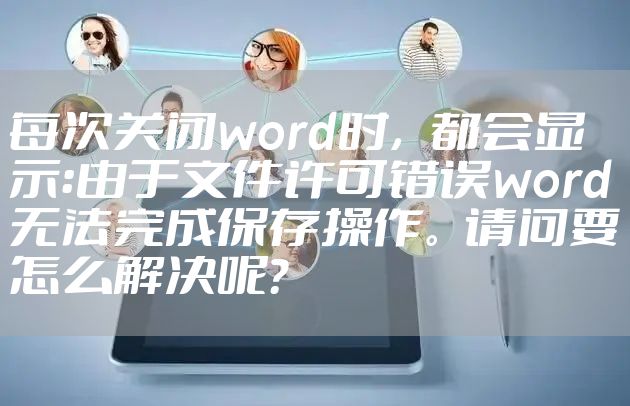 每次关闭word时，都会显示：由于文件许可错误word无法完成保存操作。请问要怎么解决呢？