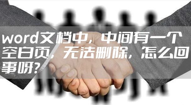 word文档中，中间有一个空白页，无法删除，怎么回事呀？