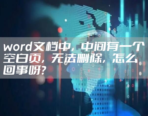 word文档中，中间有一个空白页，无法删除，怎么回事呀？