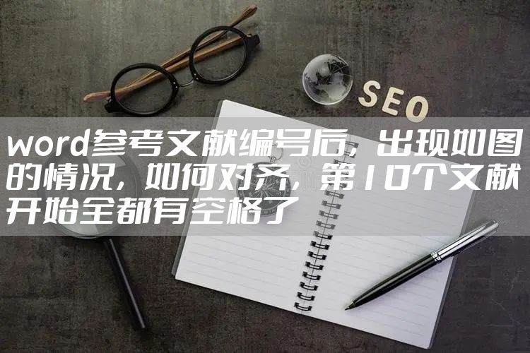 word参考文献编号后，出现如图的情况，如何对齐，第10个文献开始全都有空格了