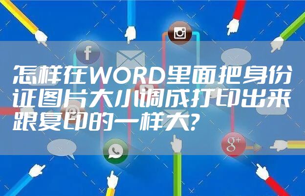 怎样在WORD里面把身份证图片大小调成打印出来跟复印的一样大？