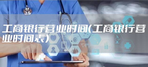工商银行营业时间（工商银行营业时间表）