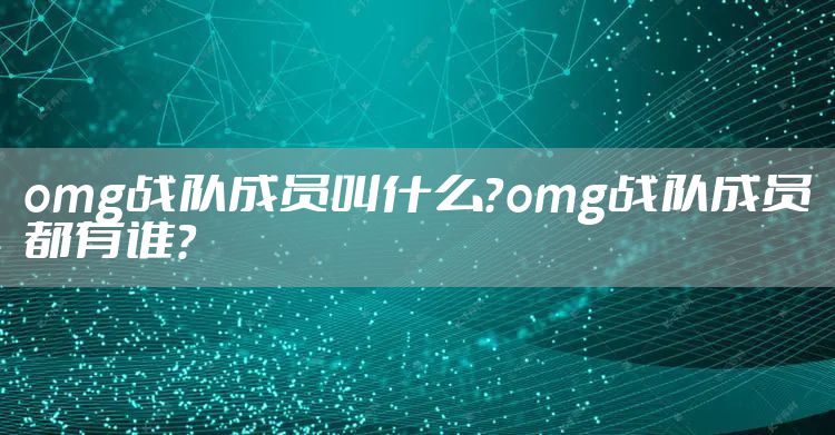 omg战队成员叫什么？omg战队成员都有谁？
