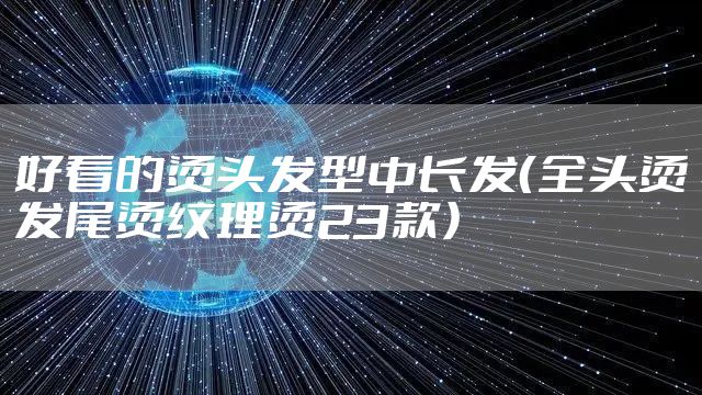 好看的烫头发型中长发（全头烫发尾烫纹理烫23款）