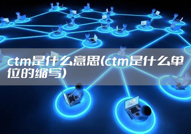 ctm是什么意思(ctm是什么单位的缩写)