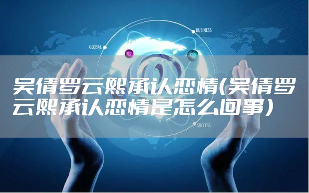 吴倩罗云熙承认恋情（吴倩罗云熙承认恋情是怎么回事）