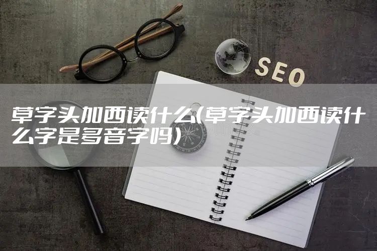 草字头加西读什么（草字头加西读什么字是多音字吗）