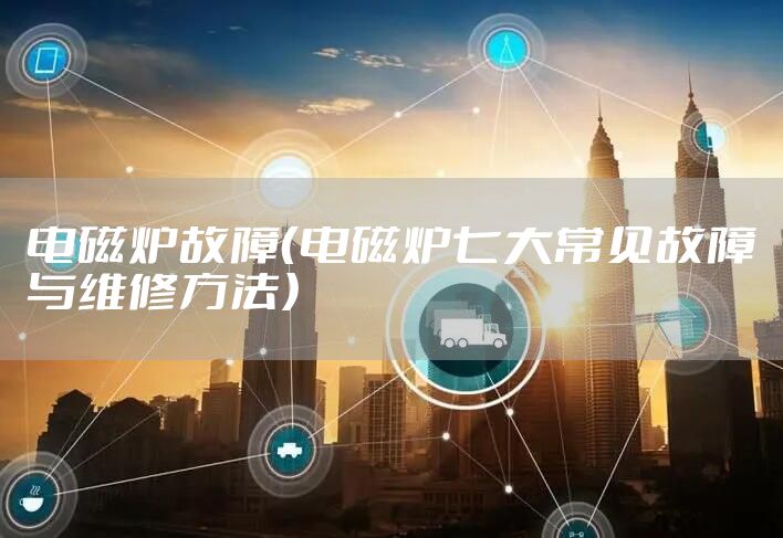 电磁炉故障（电磁炉七大常见故障与维修方法）