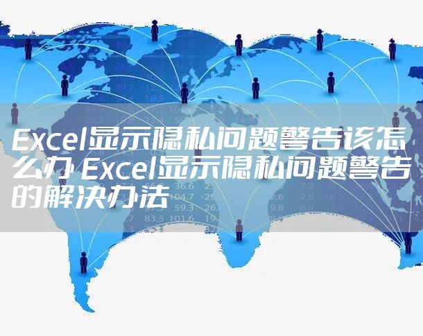 Excel显示隐私问题警告该怎么办 Excel显示隐私问题警告的解决办法
