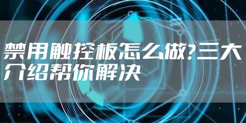 禁用触控板怎么做？三大介绍帮你解决