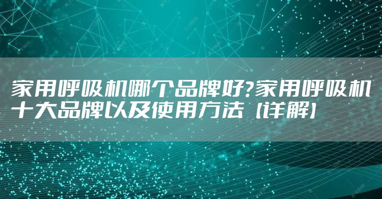 家用呼吸机哪个品牌好？家用呼吸机十大品牌以及使用方法【详解】