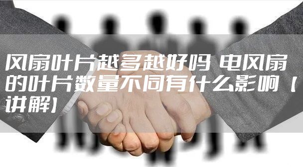 风扇叶片越多越好吗  电风扇的叶片数量不同有什么影响【讲解】