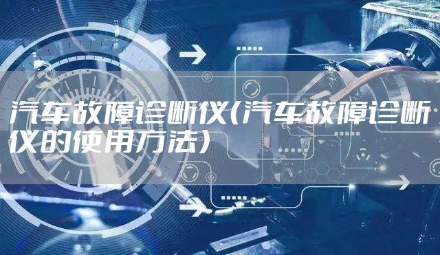 汽车故障诊断仪（汽车故障诊断仪的使用方法）