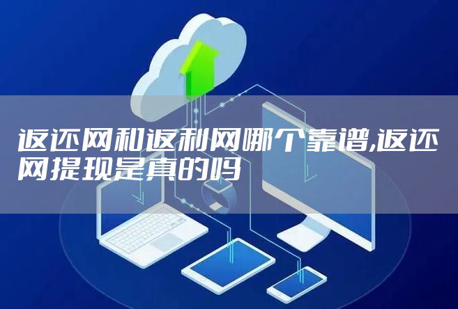 返还网和返利网哪个靠谱,返还网提现是真的吗