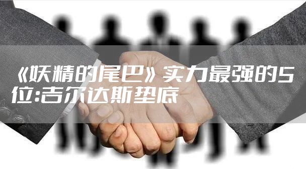 《妖精的尾巴》实力最强的5位：吉尔达斯垫底
