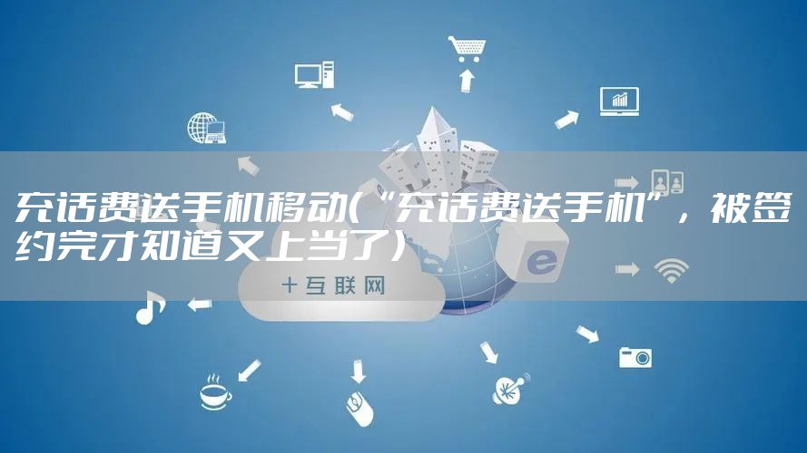 充话费送手机移动（“充话费送手机”，被签约完才知道又上当了）