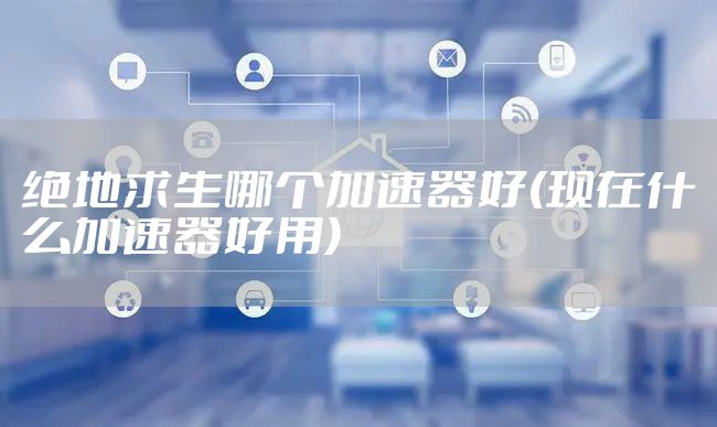 绝地求生哪个加速器好(现在什么加速器好用)