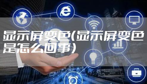 显示屏变色（显示屏变色是怎么回事）