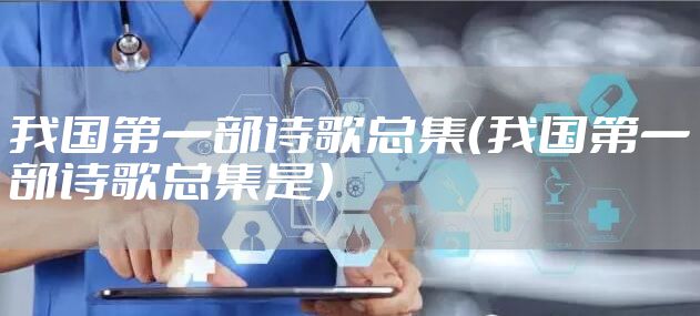 我国第一部诗歌总集（我国第一部诗歌总集是）