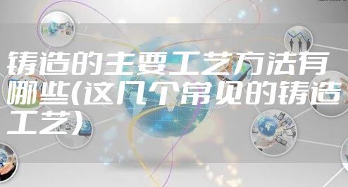 铸造的主要工艺方法有哪些（这几个常见的铸造工艺）