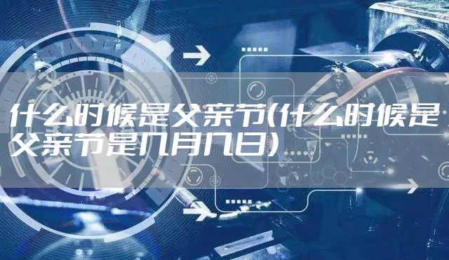 什么时候是父亲节（什么时候是父亲节是几月几日）