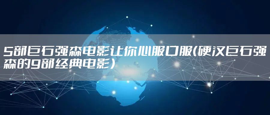5部巨石强森电影让你心服口服（硬汉巨石强森的9部经典电影）