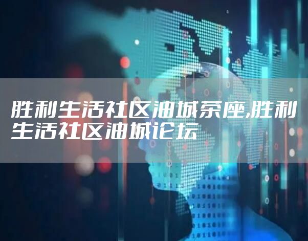 胜利生活社区油城茶座,胜利生活社区油城论坛