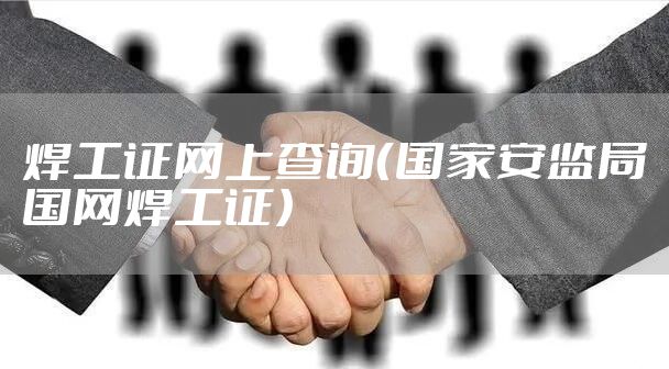 焊工证网上查询（国家安监局国网焊工证）