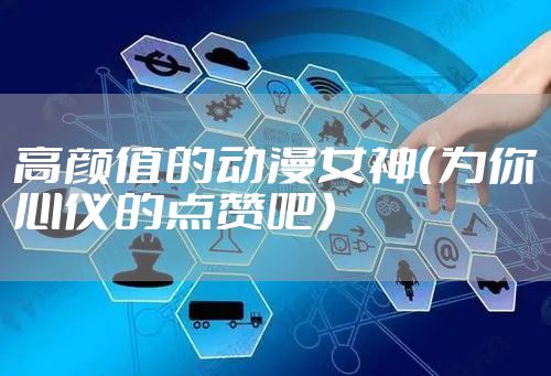 高颜值的动漫女神（为你心仪的点赞吧）