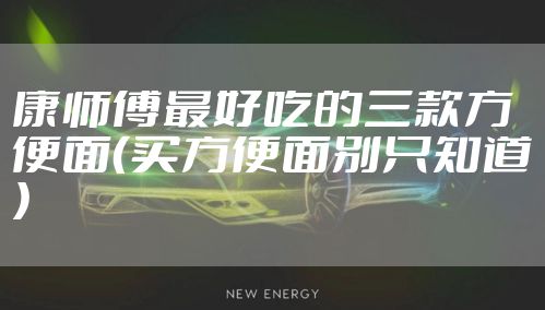 康师傅最好吃的三款方便面（买方便面别只知道）