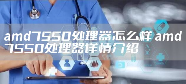 amd7550处理器怎么样 amd7550处理器详情介绍