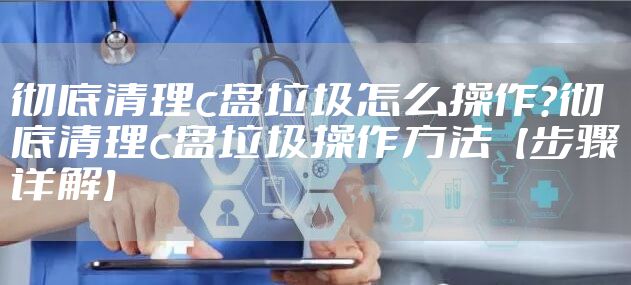 彻底清理c盘垃圾怎么操作？彻底清理c盘垃圾操作方法【步骤详解】