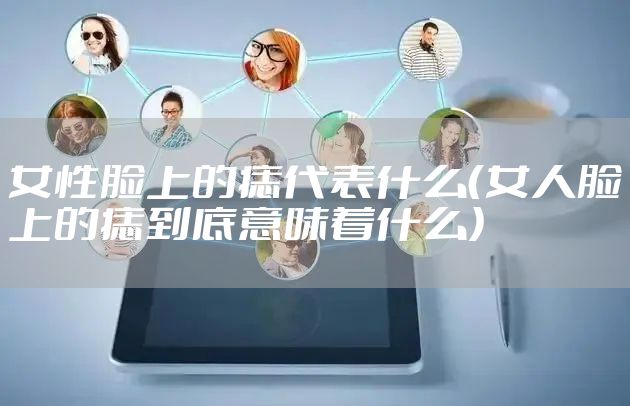 女性脸上的痣代表什么（女人脸上的痣到底意味着什么）