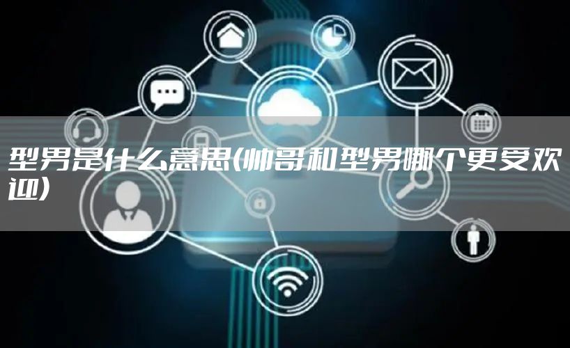型男是什么意思(帅哥和型男哪个更受欢迎)