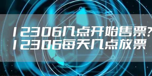 12306几点开始售票？12306每天几点放票