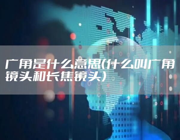 广角是什么意思（什么叫广角镜头和长焦镜头）