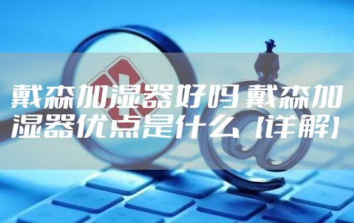 戴森加湿器好吗 戴森加湿器优点是什么【详解】