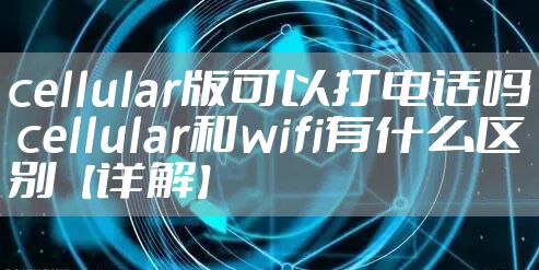 cellular版可以打电话吗 cellular和wifi有什么区别【详解】