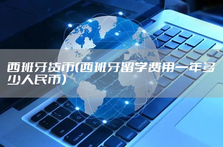 西班牙货币（西班牙留学费用一年多少人民币）