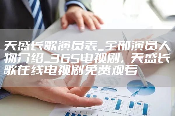 天盛长歌演员表_全部演员人物介绍_365电视剧，天盛长歌在线电视剧免费观看