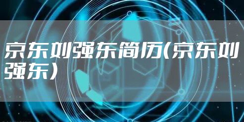 京东刘强东简历（京东刘强东）