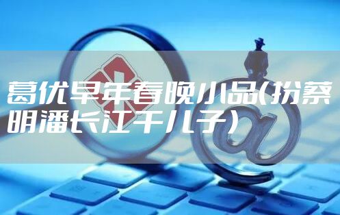 葛优早年春晚小品（扮蔡明潘长江干儿子）