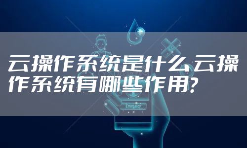 云操作系统是什么 云操作系统有哪些作用？