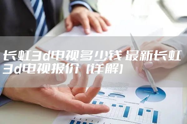 长虹3d电视多少钱 最新长虹3d电视报价【详解】