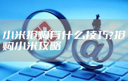 小米抢购有什么技巧？抢购小米攻略