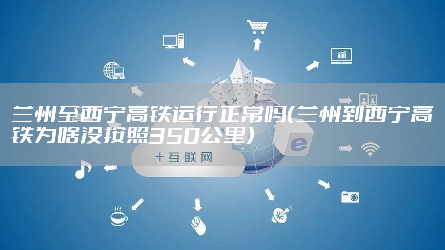 兰州至西宁高铁运行正常吗（兰州到西宁高铁为啥没按照350公里）