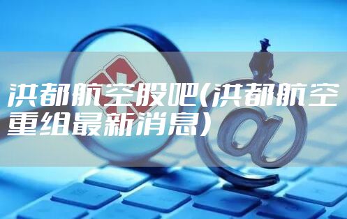 洪都航空股吧（洪都航空重组最新消息）