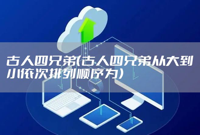 古人四兄弟（古人四兄弟从大到小依次排列顺序为）