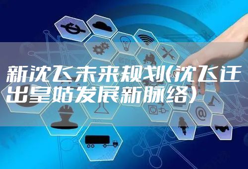 新沈飞未来规划（沈飞迁出皇姑发展新脉络）
